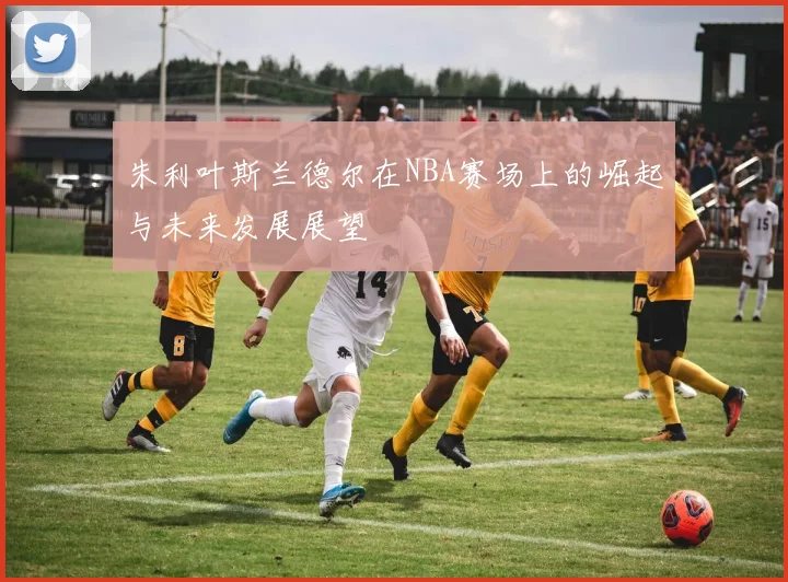 朱利叶斯兰德尔在NBA赛场上的崛起与未来发展展望