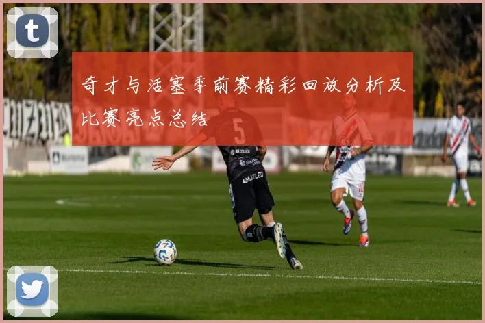 奇才与活塞季前赛精彩回放分析及比赛亮点总结